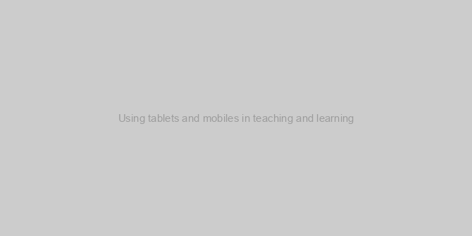 Using tablets and mobiles in teaching and learning